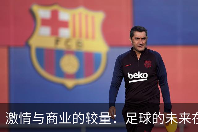 激情与商业的较量：足球的未来在美国风潮中