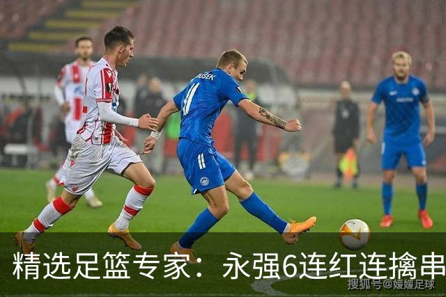 精选足篮专家：永强6连红连擒串关 王云迪5连红